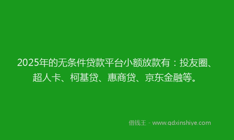 2025年的无条件贷款平台小额放款有：投友圈、超人卡、柯基贷、惠商贷、京东金融等。