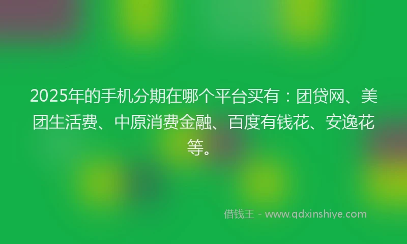2025年的手机分期在哪个平台买有：团贷网、美团生活费、中原消费金融、百度有钱花、安逸花等。