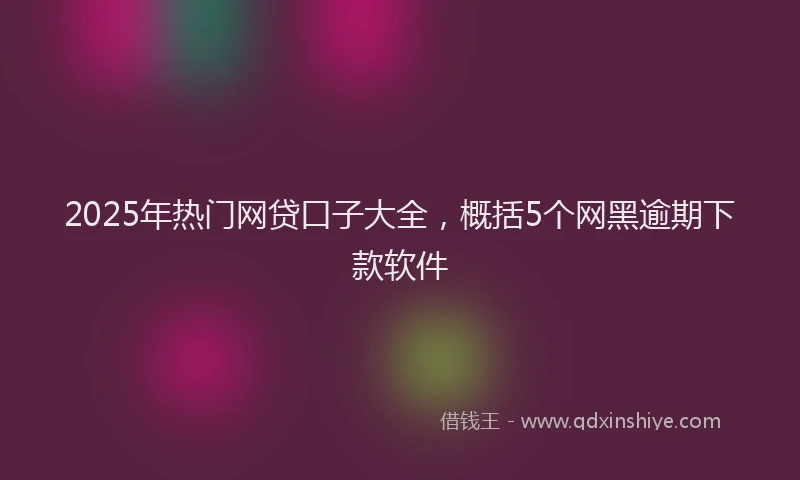 2025年热门网贷口子大全，概括5个网黑逾期下款软件