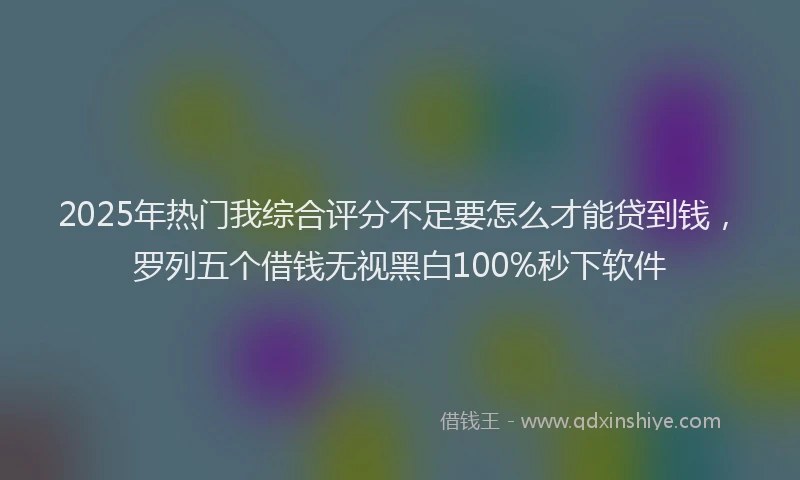 2025年热门我综合评分不足要怎么才能贷到钱，罗列五个借钱无视黑白100%秒下软件