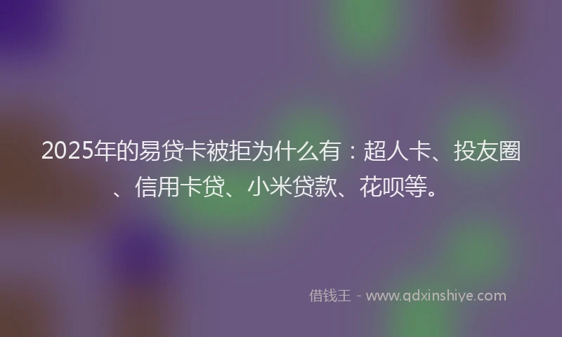 2025年的易贷卡被拒为什么有：超人卡、投友圈、信用卡贷、小米贷款、花呗等。