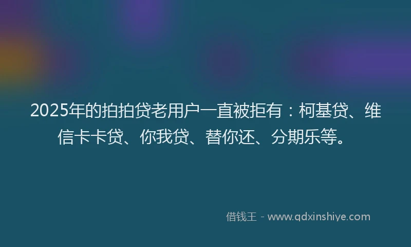 2025年的拍拍贷老用户一直被拒有：柯基贷、维信卡卡贷、你我贷、替你还、分期乐等。