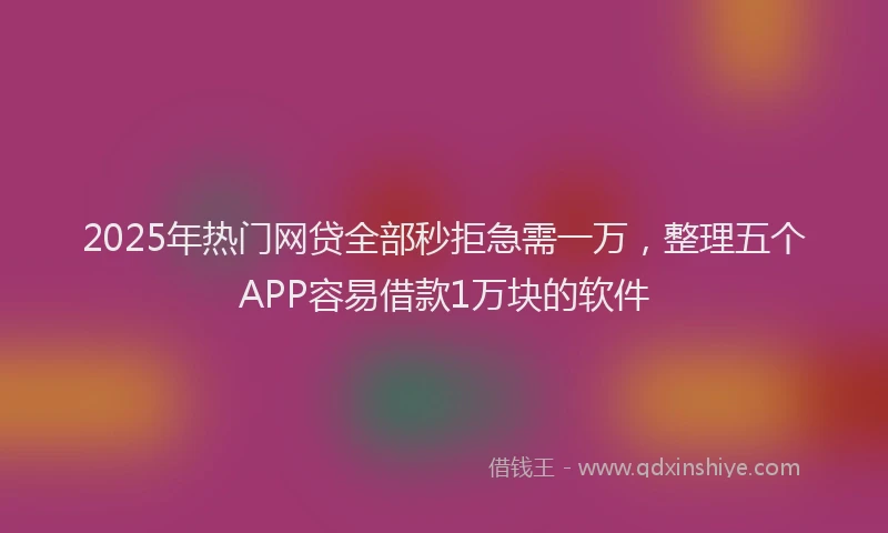 2025年热门网贷全部秒拒急需一万，整理五个APP容易借款1万块的软件