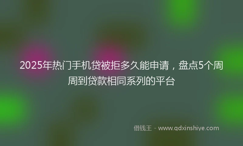 2025年热门手机贷被拒多久能申请，盘点5个周周到贷款相同系列的平台