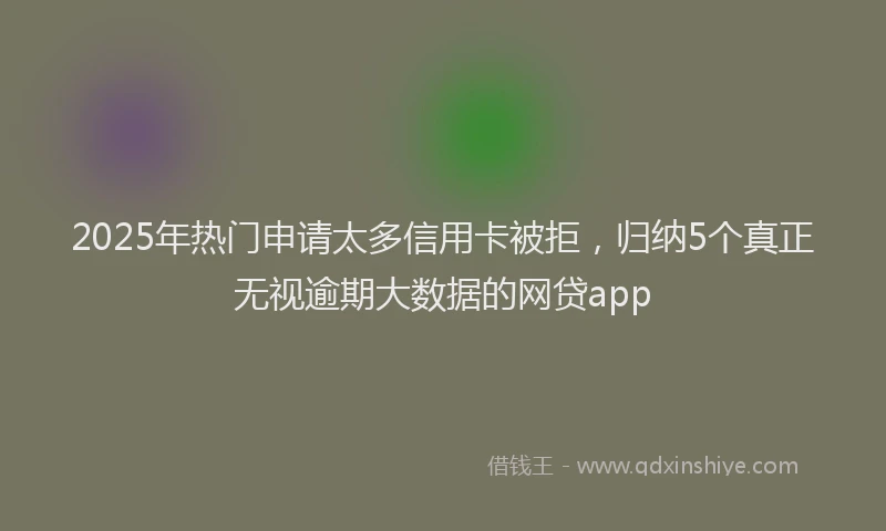 2025年热门申请太多信用卡被拒，归纳5个真正无视逾期大数据的网贷app