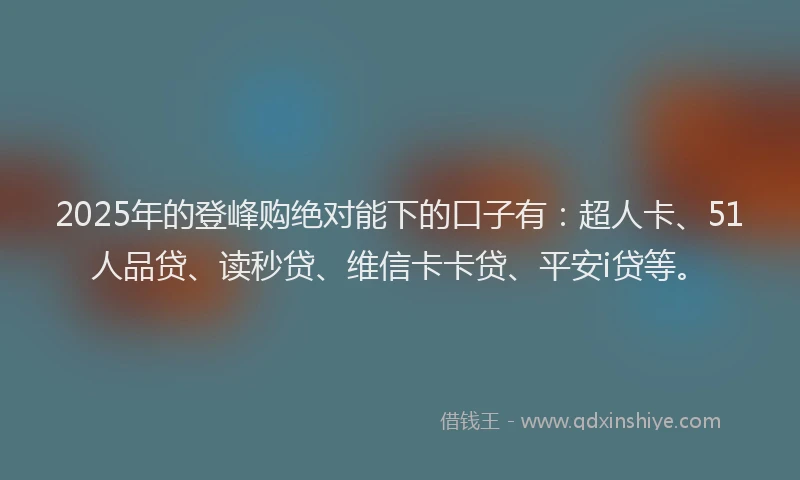 2025年的登峰购绝对能下的口子有：超人卡、51人品贷、读秒贷、维信卡卡贷、平安i贷等。