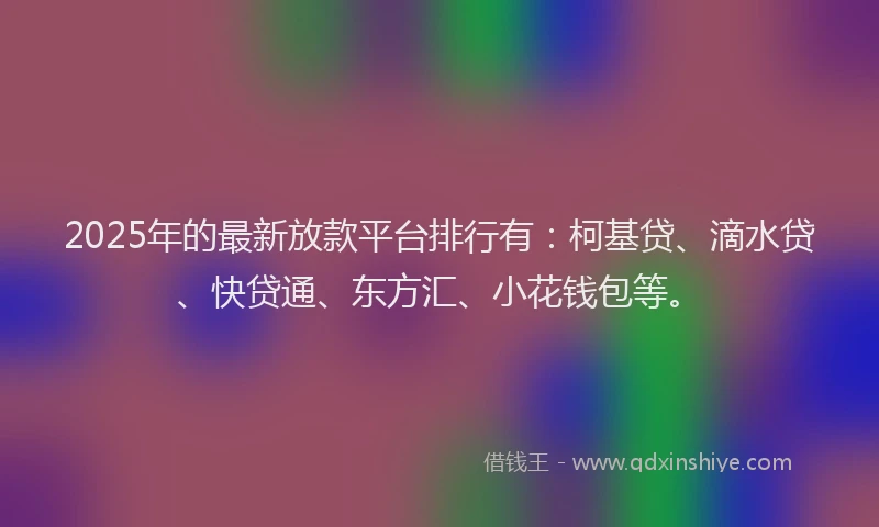 2025年的最新放款平台排行有：柯基贷、滴水贷、快贷通、东方汇、小花钱包等。