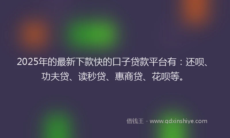 2025年的最新下款快的口子贷款平台有：还呗、功夫贷、读秒贷、惠商贷、花呗等。
