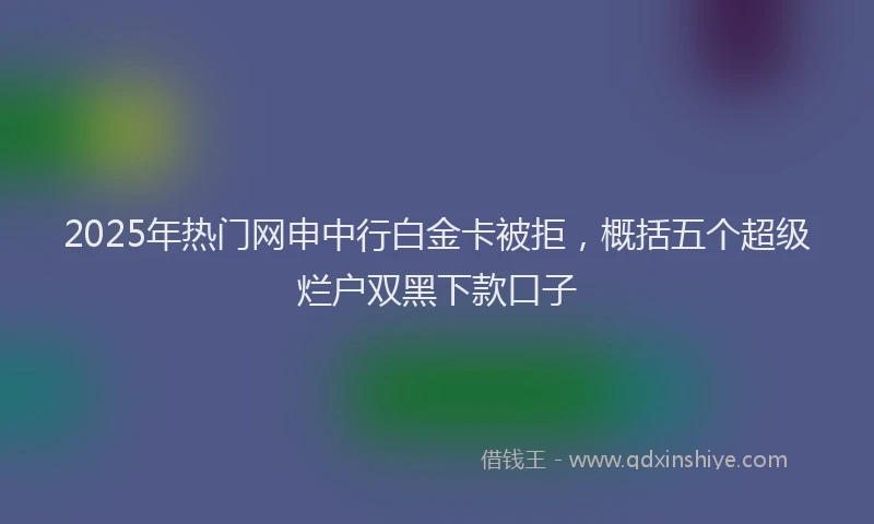 2025年热门网申中行白金卡被拒，概括五个超级烂户双黑下款口子