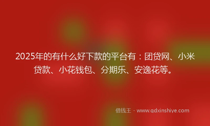 2025年的有什么好下款的平台有：团贷网、小米贷款、小花钱包、分期乐、安逸花等。