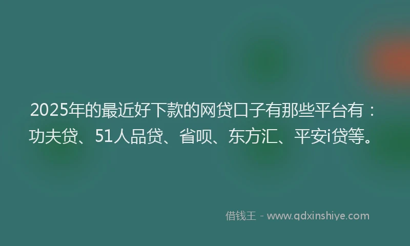 2025年的最近好下款的网贷口子有那些平台有：功夫贷、51人品贷、省呗、东方汇、平安i贷等。