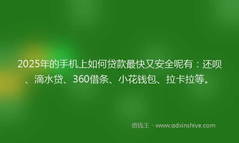2025年的手机上如何贷款最快又安全呢有：还呗、滴水贷、360借条、小花钱包、拉卡拉等。