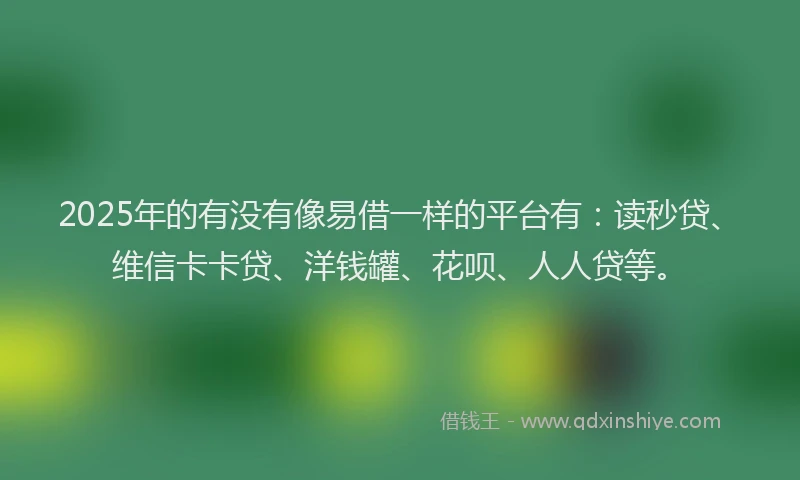 2025年的有没有像易借一样的平台有：读秒贷、维信卡卡贷、洋钱罐、花呗、人人贷等。