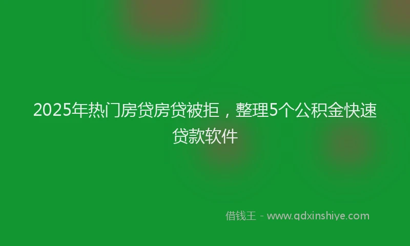 2025年热门房贷房贷被拒，整理5个公积金快速贷款软件