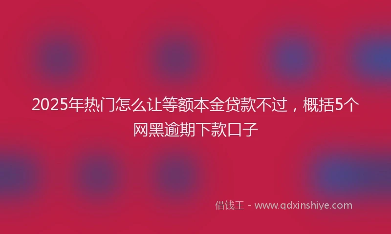 2025年热门怎么让等额本金贷款不过，概括5个网黑逾期下款口子