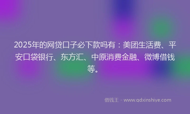 2025年的网贷口子必下款吗有：美团生活费、平安口袋银行、东方汇、中原消费金融、微博借钱等。