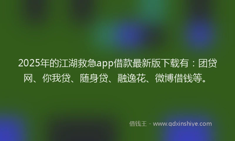 2025年的江湖救急app借款最新版下载有：团贷网、你我贷、随身贷、融逸花、微博借钱等。