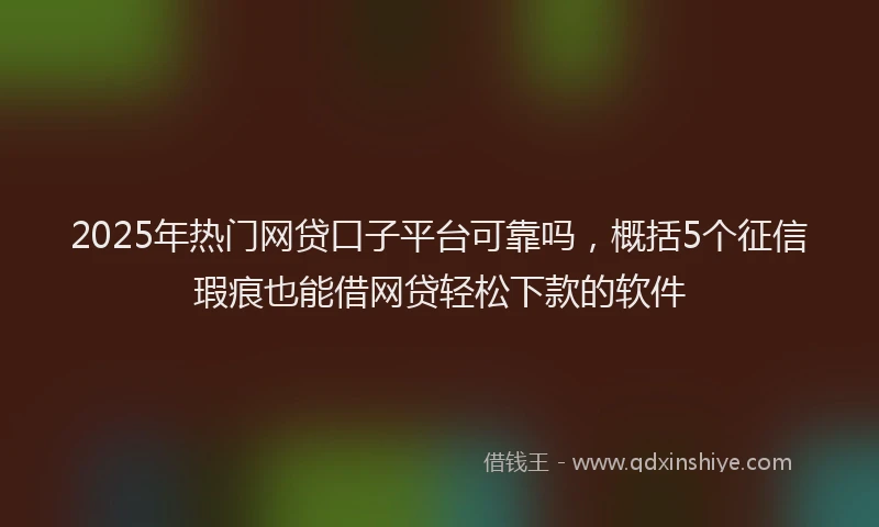 2025年热门网贷口子平台可靠吗，概括5个征信瑕疵也能借网贷轻松下款的软件