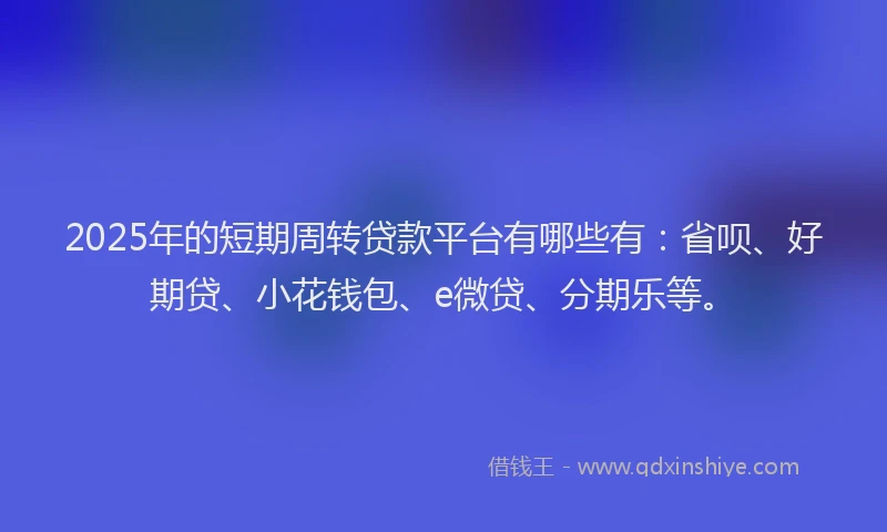 2025年的短期周转贷款平台有哪些有：省呗、好期贷、小花钱包、e微贷、分期乐等。