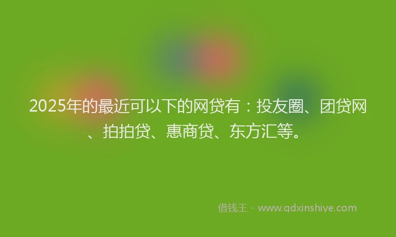 2025年的最近可以下的网贷有：投友圈、团贷网、拍拍贷、惠商贷、东方汇等。