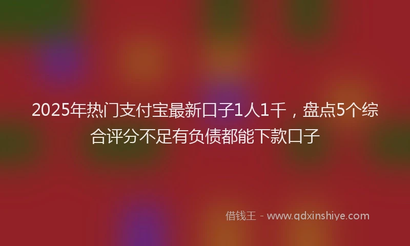 2025年热门支付宝最新口子1人1千，盘点5个综合评分不足有负债都能下款口子