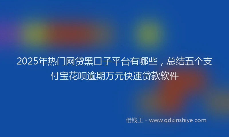 2025年热门网贷黑口子平台有哪些，总结五个支付宝花呗逾期万元快速贷款软件