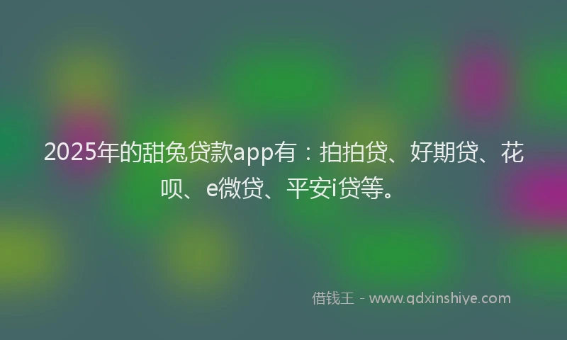 2025年的甜兔贷款app有：拍拍贷、好期贷、花呗、e微贷、平安i贷等。