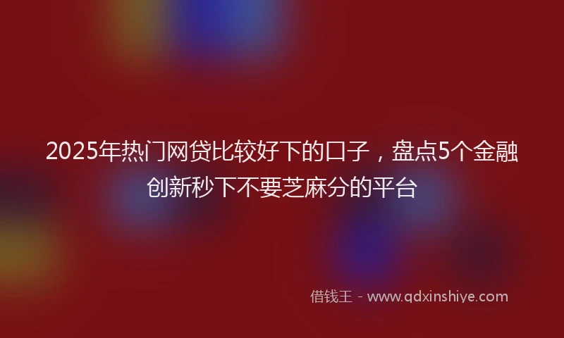 2025年热门网贷比较好下的口子，盘点5个金融创新秒下不要芝麻分的平台