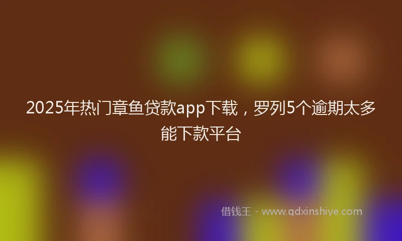 2025年热门章鱼贷款app下载，罗列5个逾期太多能下款平台