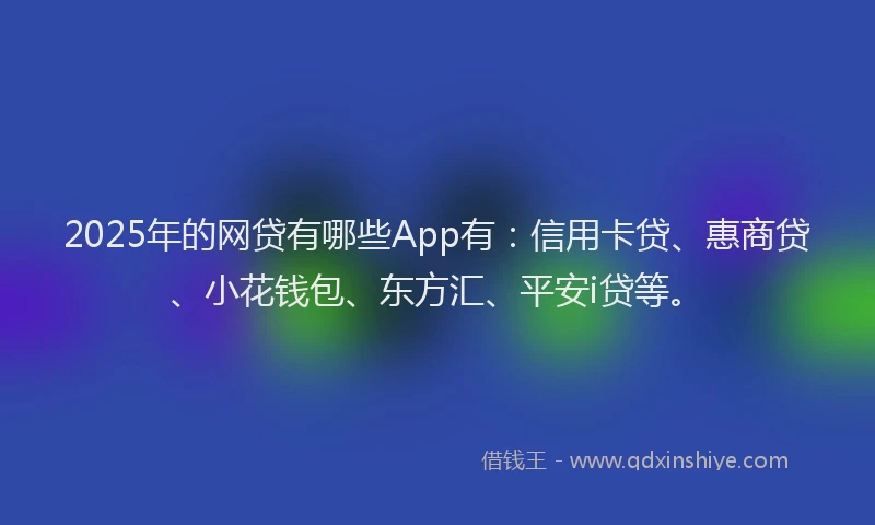 2025年的网贷有哪些App有：信用卡贷、惠商贷、小花钱包、东方汇、平安i贷等。