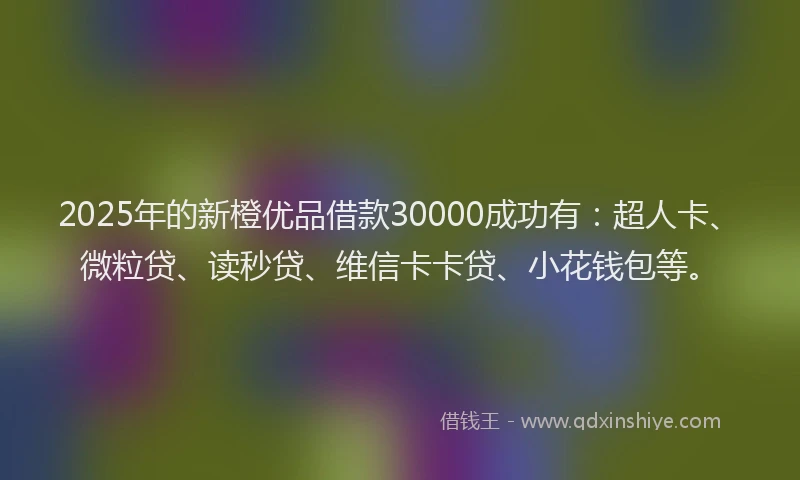 2025年的新橙优品借款30000成功有：超人卡、微粒贷、读秒贷、维信卡卡贷、小花钱包等。