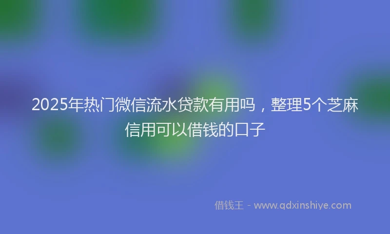 2025年热门微信流水贷款有用吗，整理5个芝麻信用可以借钱的口子