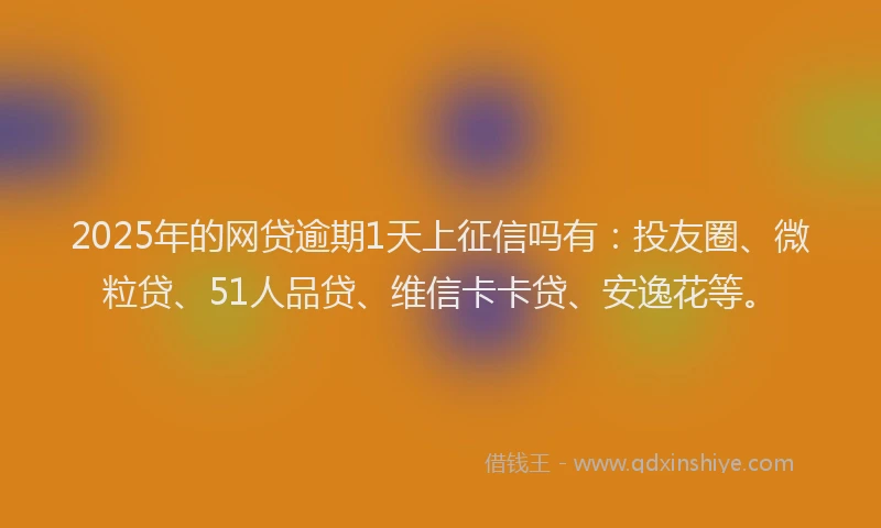 2025年的网贷逾期1天上征信吗有：投友圈、微粒贷、51人品贷、维信卡卡贷、安逸花等。