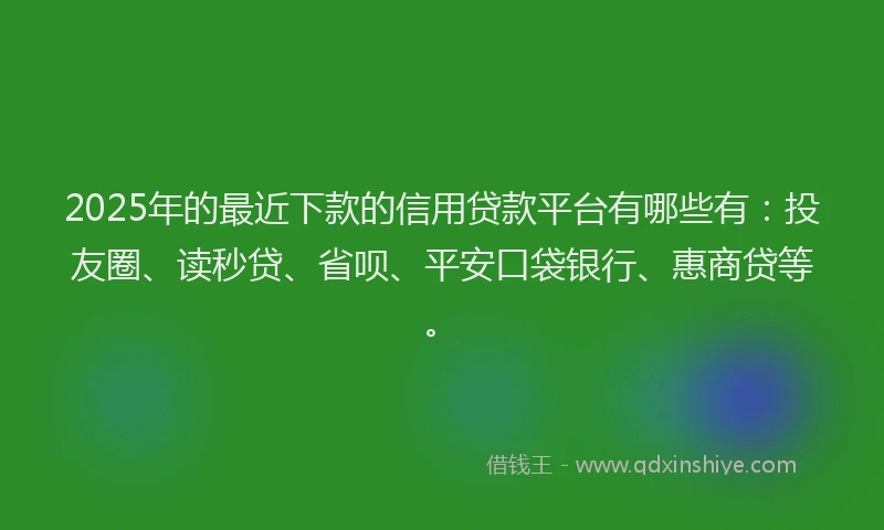 2025年的最近下款的信用贷款平台有哪些有：投友圈、读秒贷、省呗、平安口袋银行、惠商贷等。