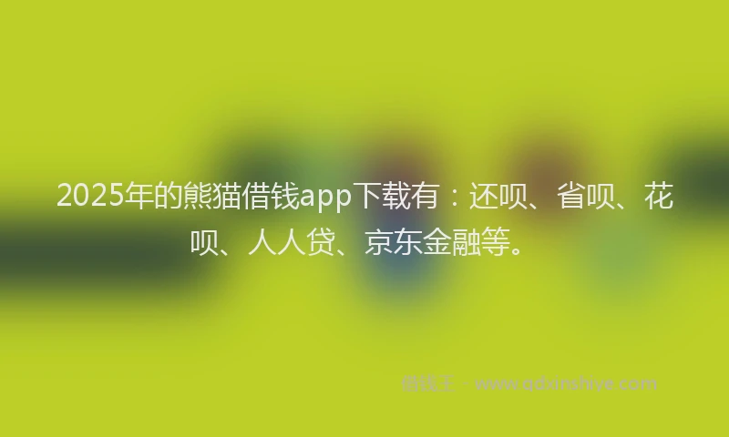 2025年的熊猫借钱app下载有：还呗、省呗、花呗、人人贷、京东金融等。