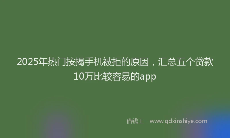 2025年热门按揭手机被拒的原因，汇总五个贷款10万比较容易的app