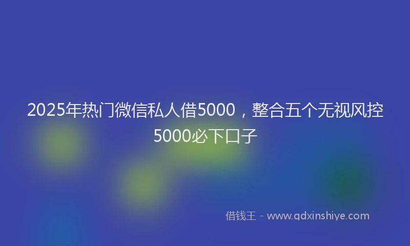2025年热门微信私人借5000，整合五个无视风控5000必下口子
