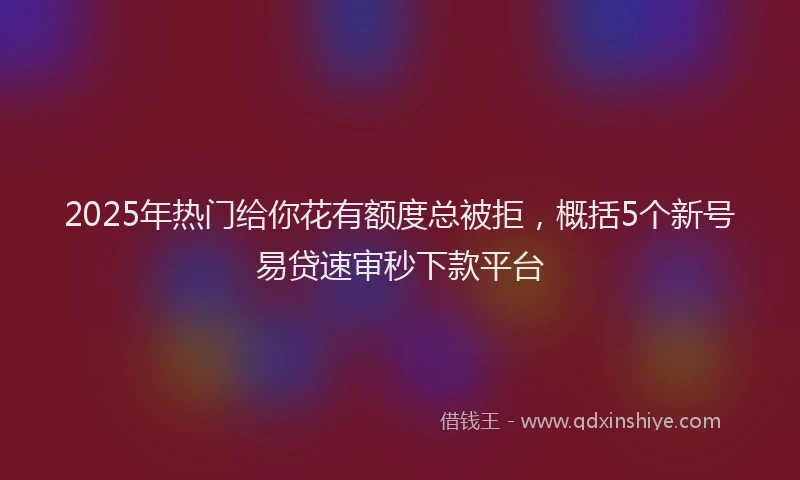 2025年热门给你花有额度总被拒，概括5个新号易贷速审秒下款平台