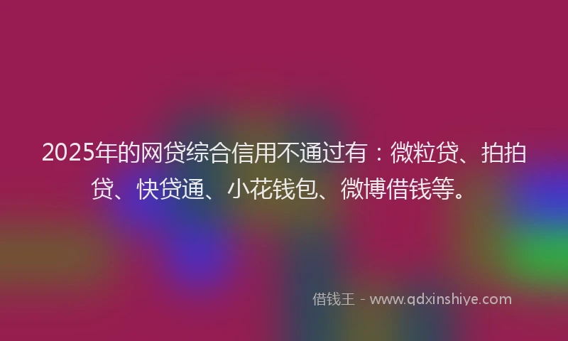 2025年的网贷综合信用不通过有：微粒贷、拍拍贷、快贷通、小花钱包、微博借钱等。