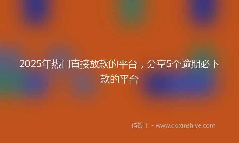 2025年热门直接放款的平台，分享5个逾期必下款的平台