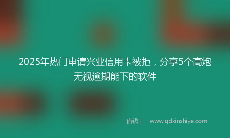 2025年热门申请兴业信用卡被拒，分享5个高炮无视逾期能下的软件
