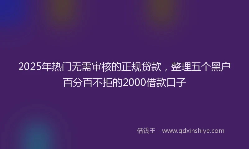 2025年热门无需审核的正规贷款，整理五个黑户百分百不拒的2000借款口子