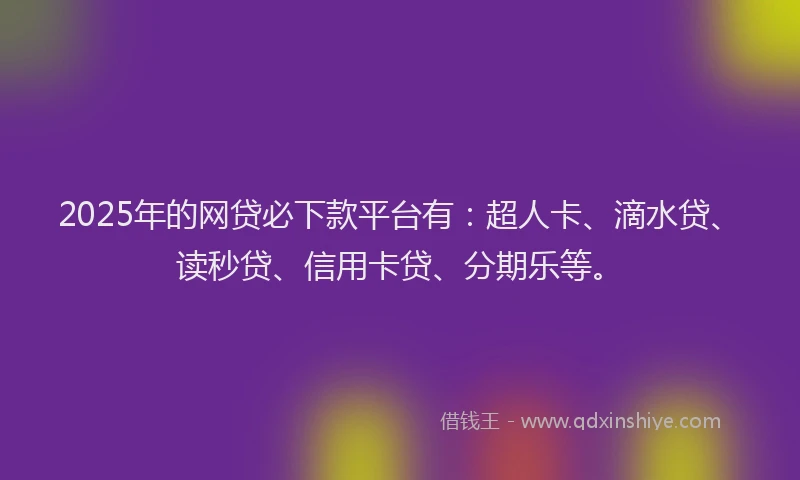 2025年的网贷必下款平台有：超人卡、滴水贷、读秒贷、信用卡贷、分期乐等。