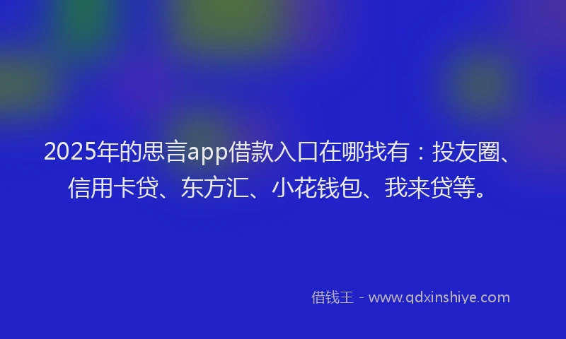 2025年的思言app借款入口在哪找有：投友圈、信用卡贷、东方汇、小花钱包、我来贷等。