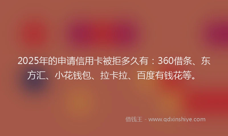2025年的申请信用卡被拒多久有：360借条、东方汇、小花钱包、拉卡拉、百度有钱花等。