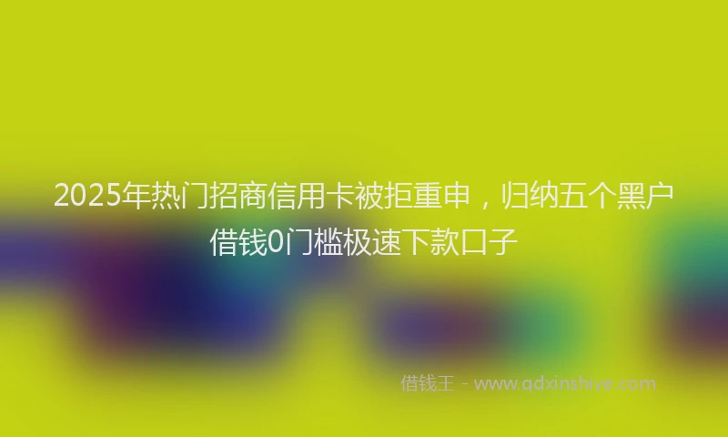 2025年热门招商信用卡被拒重申，归纳五个黑户借钱0门槛极速下款口子