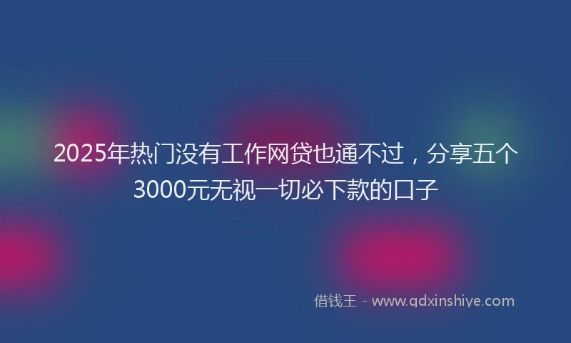 2025年热门没有工作网贷也通不过，分享五个3000元无视一切必下款的口子