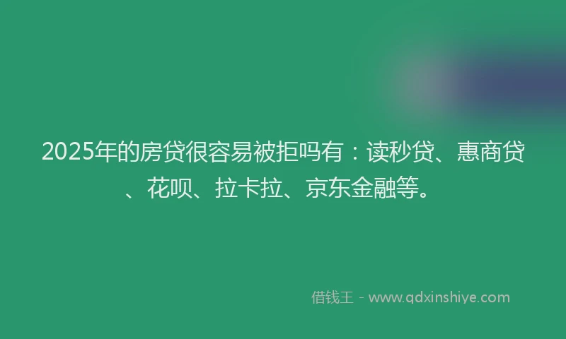 2025年的房贷很容易被拒吗有：读秒贷、惠商贷、花呗、拉卡拉、京东金融等。