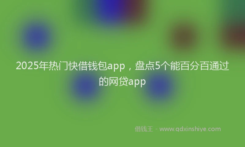 2025年热门快借钱包app，盘点5个能百分百通过的网贷app