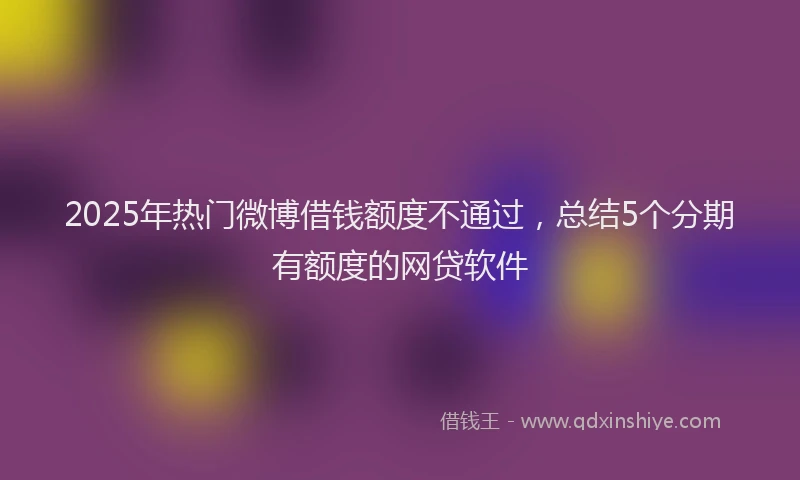 2025年热门微博借钱额度不通过，总结5个分期有额度的网贷软件